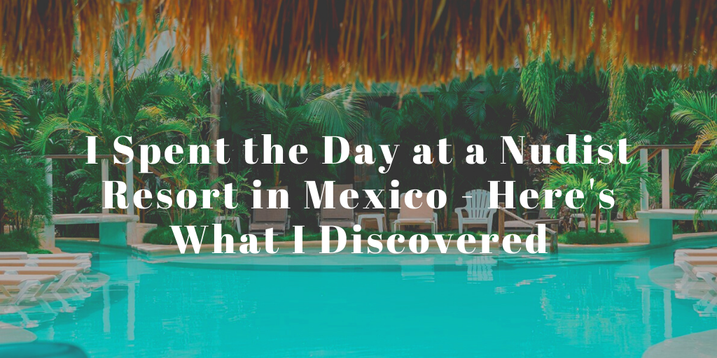 Naturist Nudist Friends - I Spent the Day at a Nudist Resort in Mexico - Here's What I Discovered -  World of A Wanderer